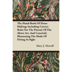 The Hand-Book Of Dress-Making- Including Correct Rules For The Pursuit Of The Above Art, And Concisely Illustrating The Mode Of Fitting At Sight