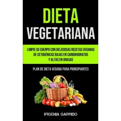 Dieta Vegetariana: Limpie su cuerpo con deliciosas recetas veganas de cetogenicas bajas en carbohidratos y altas en grasas (Plan de dieta vegana para principiantes)