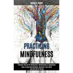 Practicing Mindfulness: How to Stop Overthinking, Declutter Your Mind and Get Rid of Stress (Practice the Art of Reflection, Mindfulness & Happiness)