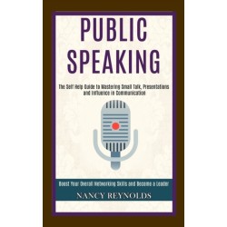 Public Speaking: The Self Help Guide to Mastering Small Talk, Presentations and Influence in Communication (Boost Your Overall Networking Skills and Become a Leader)