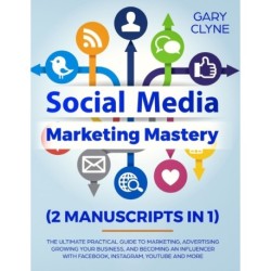 Social Media Marketing Mastery (2 Manuscripts in 1): The Ultimate Practical Guide to Marketing, Advertising, Growing Your Business and Becoming an Influencer with Facebook, Instagram, Youtube and More