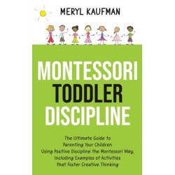 Montessori Toddler Discipline: The Ultimate Guide to Parenting Your Children Using Positive Discipline the Montessori Way, Including Examples of Activities that Foster Creative Thinking
