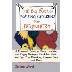 The Big Book of Raising Chickens for Beginners: A Practical Guide to Raise Healthy and Happy Backyard Herd for Meat and Eggs Plus Breeding, Routine Care and More