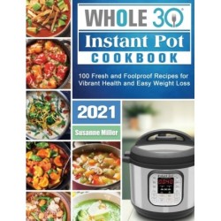 Whole 30 Instant Pot Cookbook 2021: 100 Fresh and Foolproof Recipes for Vibrant Health and Easy Weight Loss