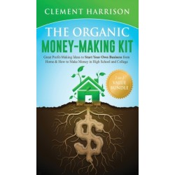 The Organic Money Making Kit 2-in-1 Value Bundle: Great Profit Making Ideas to Start Your Own Business From Home & How to Make Money in High School and College