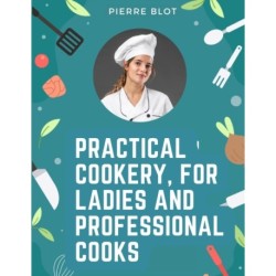 Practical Cookery, for Ladies and Professional Cooks: The Whole Science and Art of Preparing Human Food