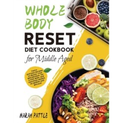 Whole Body Reset Diet Cookbook for Middle Aged: Tasty and Easy Recipes to Boost Your Metabolism, for a Flat Belly and Optimum Health at Midlife and Beyond