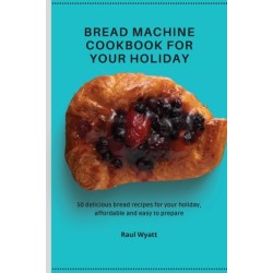 Bread Machine Cookbook for your Holiday: 50 delicious bread recipes for your holiday, affordable and easy to prepare