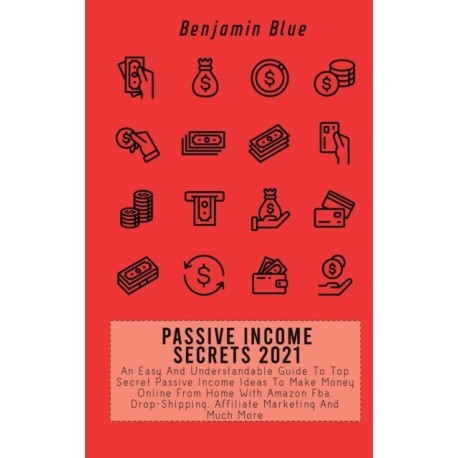 Passive Income Secrets 2021: An Easy And Understandable Guide To Top Secret Passive Income Ideas To Make Money Online From Home With Amazon Fba, Drop-Shipping, Affiliate Marketing And Much More