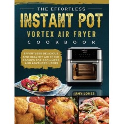 The Effortless Instant Pot Vortex Air Fryer Cookbook: Effortless Delicious and Healthy Air Fryer Recipes for Beginners and Advanced Users