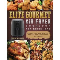Elite Gourmet Air Fryer Cookbook For Beginners: Crispy, Easy and Healthy Recipes For Effortless Air Frying
