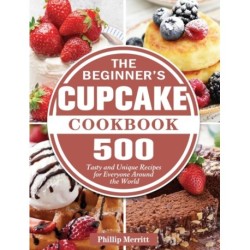 The Beginner's Cupcake Cookbook: 500 Tasty and Unique Recipes for Everyone Around the World