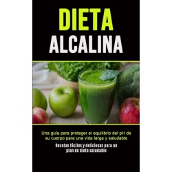 Dieta Alcalina: Una guia para proteger el equilibrio del pH de su cuerpo para una vida larga y saludable (Recetas faciles y deliciosas para un plan de dieta saludable)