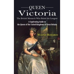 Queen Victoria: The British Monarch Who Ruled the Longest (A Captivating Guide to the Queen of the United Kingdoms of Great Britain)