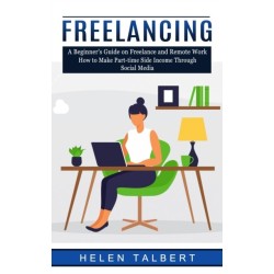 Freelancing: A Beginner's Guide on Freelance and Remote Work (How to Make Part-time Side Income Through Social Media)