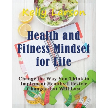 Health and Fitness Mindset for Life (Large Print): Change the Way You Think to Implement Healthy Lifestyle Changes that Will Last
