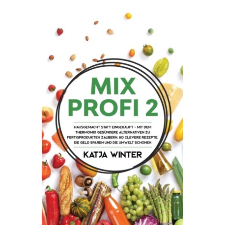 Mixprofi 2: Hausgemacht statt eingekauft - Mit dem Thermomix gesundere Alternativen zu Fertigprodukten zaubern. 80 clevere Rezepte, die Geld sparen und die Umwelt schonen