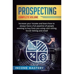 Prospecting: Increase Your Income and Learn How to Always Have a Full Pipeline of People Wanting to Buy from You Using Cold Calling, Social Selling, and Email Complete Volume