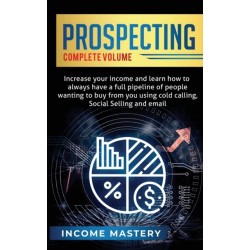 Prospecting: Increase Your Income and Learn How to Always Have a Full Pipeline of People Wanting to Buy from You Using Cold Calling, Social Selling, and Email Complete Volume