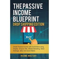 The Passive Income Blueprint Drop Shipping Edition: Create Passive Income with Ecommerce using Shopify, Amazon FBA, Affiliate Marketing, Retail Arbitrage, eBay and Social Media