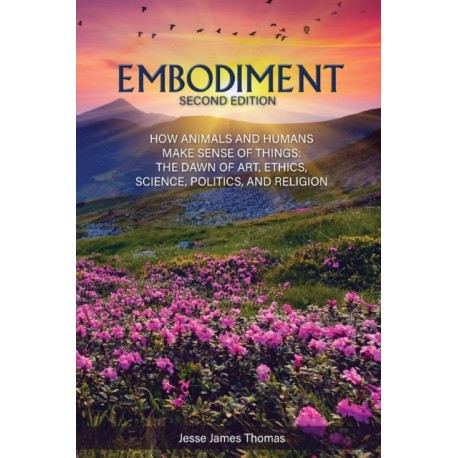 Embodiment: How Animals and Humans Make Sense of Things: The Dawn of Art, Ethics, Science, Politics, and Religion