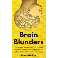 Brain Blunders: Uncover Everyday Illusions and Fallacies, Defeat Your Flawed Thinking Habits, And Think Smarter