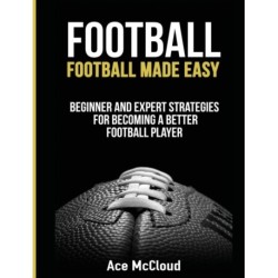 Football: Football Made Easy: Beginner and Expert Strategies For Becoming A Better Football Player