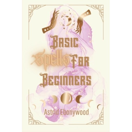 Basic Spells For Beginners: A Beginners Guide to Spell Casting, Including 50 Simple Spells!