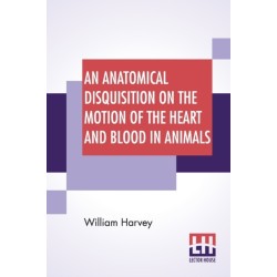An Anatomical Disquisition On The Motion Of The Heart And Blood In Animals: Translated By Robert Willis, Revised & Edited By Alexander Bowie
