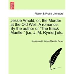 Jessie Arnold- Or, the Murder at the Old Well. a Romance. by the Author of the Black Mantle, [I.E. J. M. Rymer] Etc.