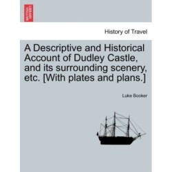 A Descriptive and Historical Account of Dudley Castle, and Its Surrounding Scenery, Etc. [With Plates and Plans.]