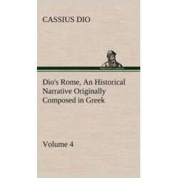Dio's Rome, Volume 4 An Historical Narrative Originally Composed in Greek During the Reigns of Septimius Severus, Geta and Caracalla, Macrinus, Elagabalus and Alexander Severus: and Now Presented in English Form