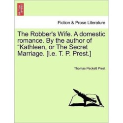 The Robber's Wife. a Domestic Romance. by the Author of Kathleen, or the Secret Marriage. [I.E. T. P. Prest.]