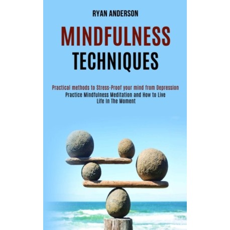 Mindfulness Techniques: Practice Mindfulness Meditation and How to Live Life In The Moment (Practical methods to Stress-Proof your mind from Depression)