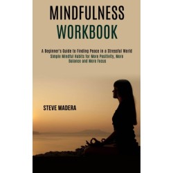 Mindfulness Workbook: Simple Mindful Habits for More Positivity, More Balance and More Focus (A Beginner's Guide to Finding Peace in a Stressful World)