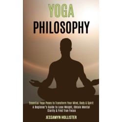 Yoga Philosophy: Essential Yoga Poses to Transform Your Mind, Body & Spirit (A Beginner's Guide to Lose Weight, Obtain Mental Clarity & Find True Focus)