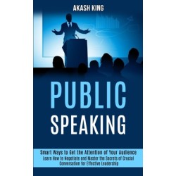 Public Speaking: Learn How to Negotiate and Master the Secrets of Crucial Conversation for Effective Leadership (Smart Ways to Get the Attention of Your Audience)