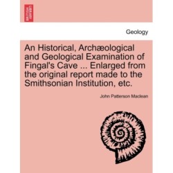 An Historical, Arch Ological and Geological Examination of Fingal's Cave ... Enlarged from the Original Report Made to the Smithsonian Institution, Etc.
