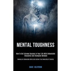 Mental Toughness: How to Get Extreme Success in Your Life With Unbeatable Discipline and Champion Mindset (Develop an Unbeatable Mind and Achieve True Ownership of Destiny)