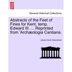 Abstracts of the Feet of Fines for Kent, Temp. Edward III. ... Reprinted from 'arch?ologia Cantiana.