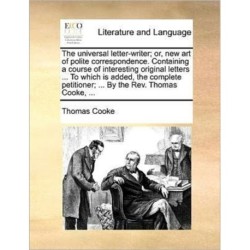 The universal letter-writer- or, new art of polite correspondence. Containing a course of interesting original letters ... To which is added, the comp