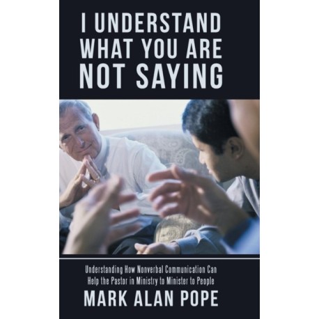I Understand What You Are Not Saying: Understanding How Nonverbal Communication Can Help the Pastor in Ministry to Minister to People