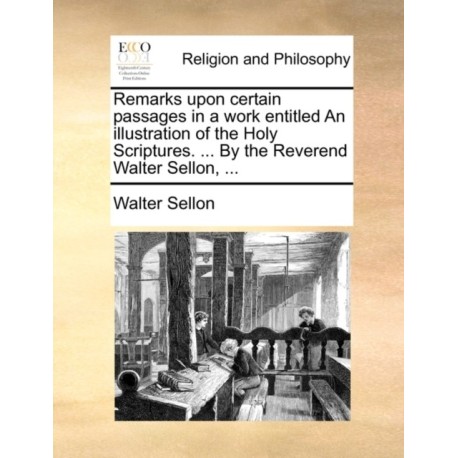 Remarks Upon Certain Passages in a Work Entitled an Illustration of the Holy Scriptures. ... by the Reverend Walter Sellon, ...