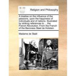 A Treatise on the Influence of the Passions, Upon the Happiness of Individuals and of Nations. Illustrated by Striking References to ... the French Revolution. from the French of the Baroness Stael de Holstein