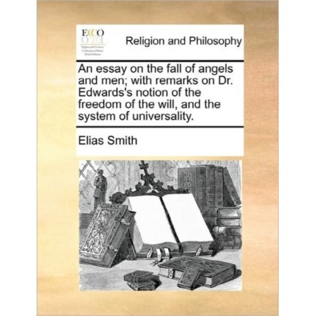 An Essay on the Fall of Angels and Men- With Remarks on Dr. Edwards's Notion of the Freedom of the Will, and the System of Universality.