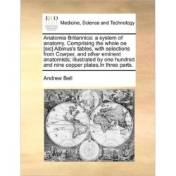 Anatomia Britannica: A System of Anatomy. Comprising the Whole OE [Sic] Albinus's Tables, with Selections from Cowper, and Other Eminent Anatomists- Illustrated by One Hundred and Nine Copper Plates, in Three Parts.