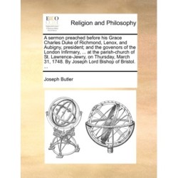A Sermon Preached Before His Grace Charles Duke of Richmond, Lenox, and Aubigny, President- And the Govenors of the London Infirmary, ... at the Parish-Church of St. Lawrence-Jewry, on Thursday, March 31, 1748. by Joseph Lord Bishop of Bristol. ...