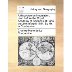 A discourse on inoculation, read before the Royal Academy of Sciences at Paris, the 24th of April 1754. By Mr. la Condamine. ...