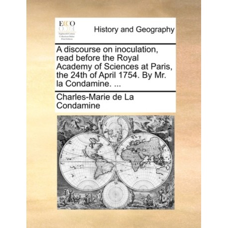 A discourse on inoculation, read before the Royal Academy of Sciences at Paris, the 24th of April 1754. By Mr. la Condamine. ...
