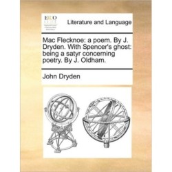 Mac Flecknoe: A Poem. by J. Dryden. with Spencer's Ghost: Being a Satyr Concerning Poetry. by J. Oldham.